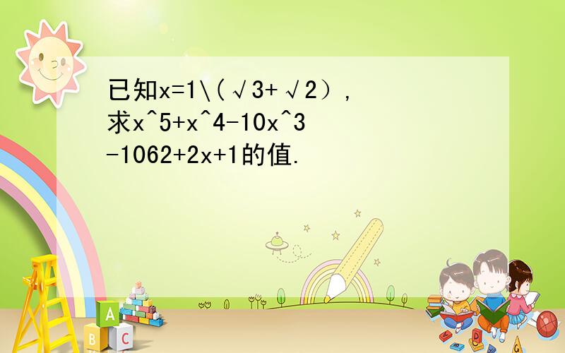 已知x=1\(√3+√2）,求x^5+x^4-10x^3-1062+2x+1的值.