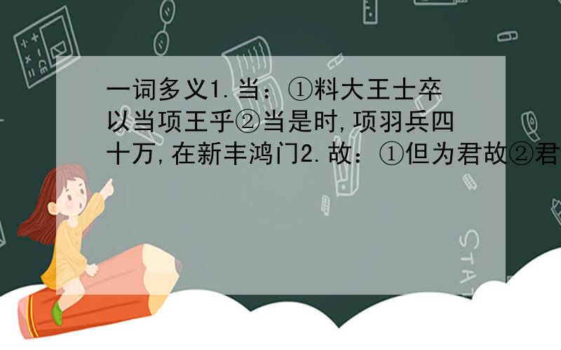 一词多义1.当：①料大王士卒以当项王乎②当是时,项羽兵四十万,在新丰鸿门2.故：①但为君故②君安与项伯有故③广故数言欲亡④故遣将守关者3.方：①方宅十余亩②太行、王屋二山,方七百