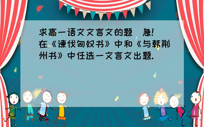 求高一语文文言文的题（急!）在《谏伐匈奴书》中和《与韩荆州书》中任选一文言文出题.