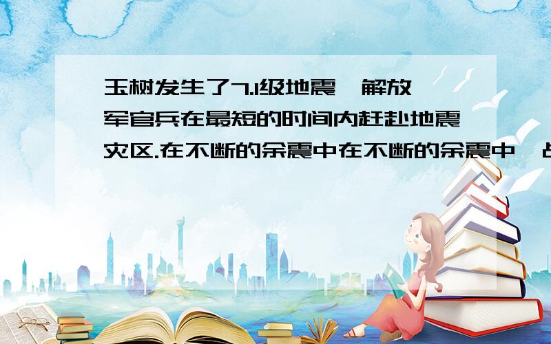 玉树发生了7.1级地震,解放军官兵在最短的时间内赶赴地震灾区.在不断的余震中在不断的余震中,战士们冲向