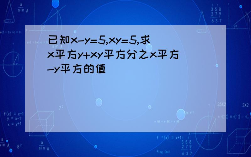 已知x-y=5,xy=5,求x平方y+xy平方分之x平方-y平方的值