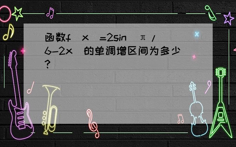 函数f(x)=2sin(π/6-2x）的单调增区间为多少?