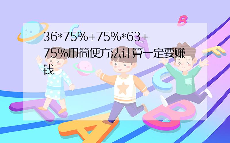 36*75%+75%*63+75%用简便方法计算一定要赚钱