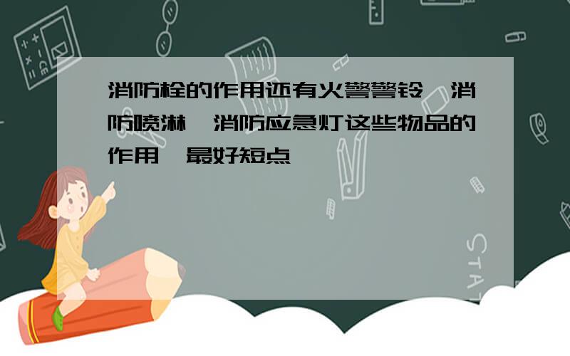 消防栓的作用还有火警警铃、消防喷淋、消防应急灯这些物品的作用,最好短点,