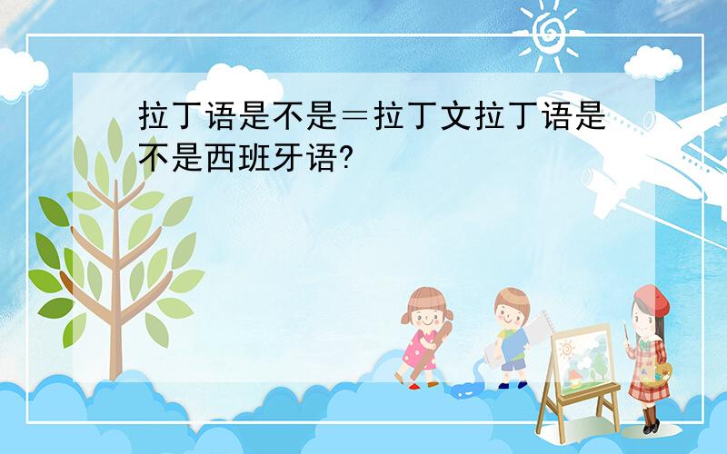 拉丁语是不是＝拉丁文拉丁语是不是西班牙语?