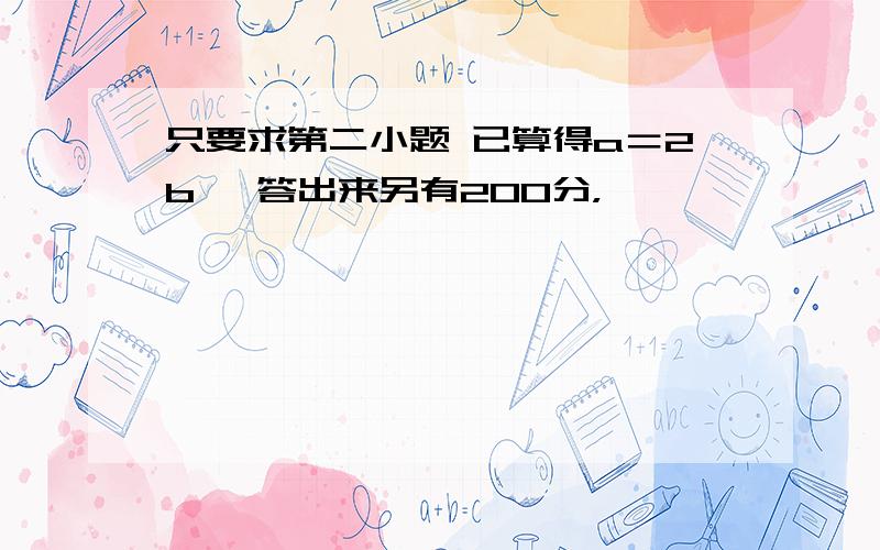 只要求第二小题 已算得a＝2b, 答出来另有200分，