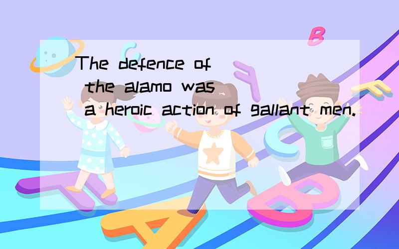 The defence of the alamo was a heroic action of gallant men.