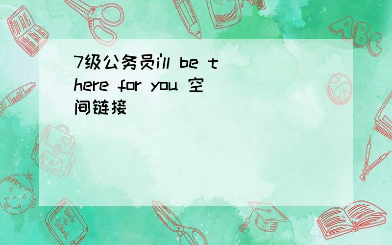 7级公务员i'll be there for you 空间链接