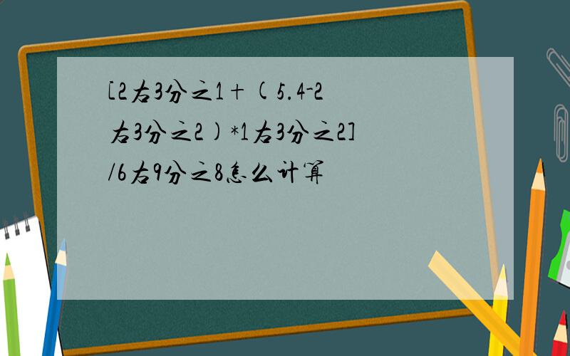 [2右3分之1+(5.4-2右3分之2)*1右3分之2]/6右9分之8怎么计算