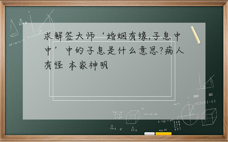 求解签大师‘婚姻有缘,子息中中’中的子息是什么意思?病人有怪 本家神明