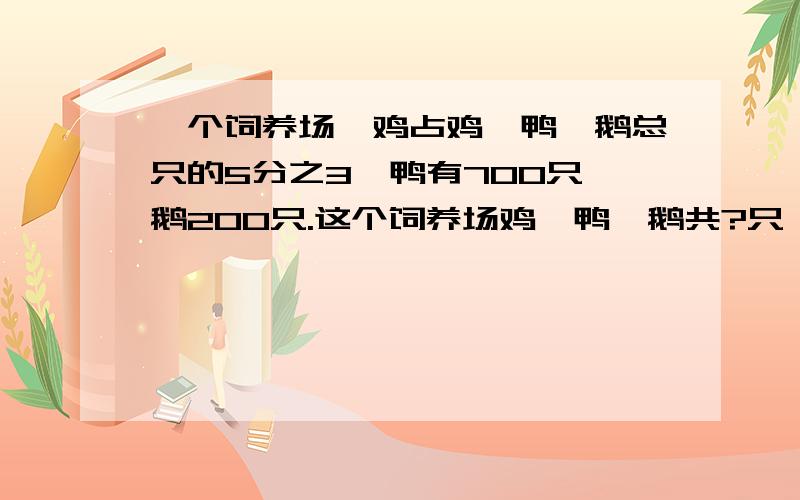 一个饲养场,鸡占鸡、鸭、鹅总只的5分之3,鸭有700只,鹅200只.这个饲养场鸡、鸭、鹅共?只