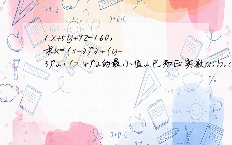 1.x+5y+9z=160,求k=(x-2)^2+(y-3)^2+(z-4)^2的最小值2.已知正实数a,b,c,若a^2+b^2+4c^2=1,求ab+2ac+3根号2bc的最大值