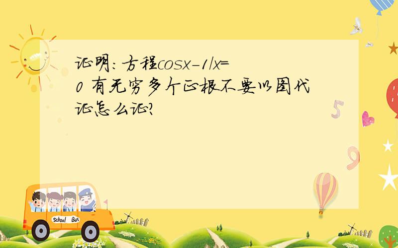 证明：方程cosx-1/x=0 有无穷多个正根不要以图代证怎么证?