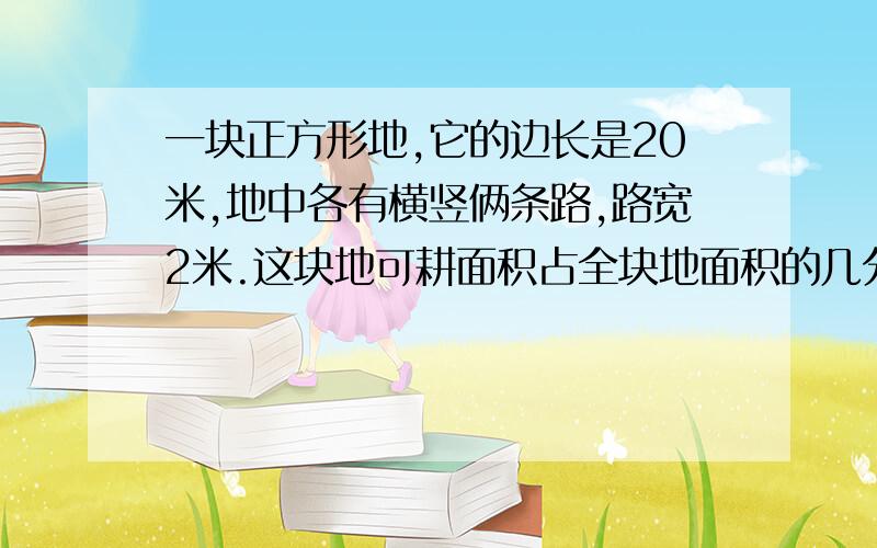 一块正方形地,它的边长是20米,地中各有横竖俩条路,路宽2米.这块地可耕面积占全块地面积的几分之几?