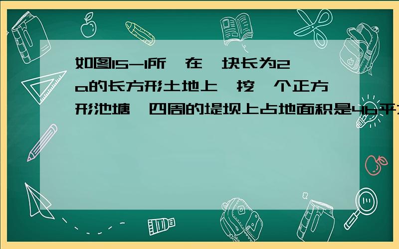 如图15-1所,在一块长为2a的长方形土地上,挖一个正方形池塘,四周的堤坝上占地面积是4b平方㎡,求当a=13.5m,b=3.5时,池塘的面积