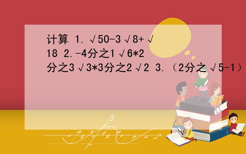 计算 1.√50-3√8+√18 2.-4分之1√6*2分之3√3*3分之2√2 3.（2分之√5-1）²+2分之√5-1+1.在4点钟之前回答即可,实在不行,只要有答案就行了