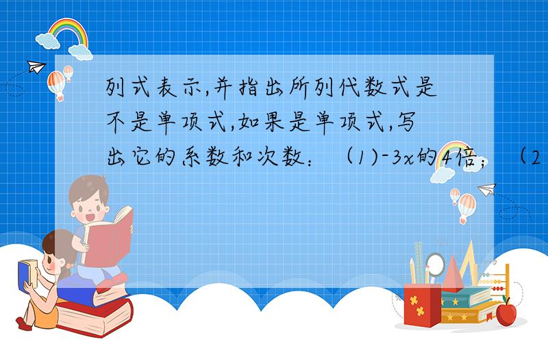 列式表示,并指出所列代数式是不是单项式,如果是单项式,写出它的系数和次数：（1)-3x的4倍；（2）被5整除商得p的数.