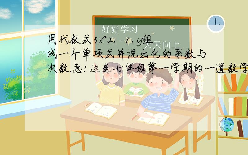 用代数式3x^2,-1,y组成一个单项式并说出它的系数与次数.急!这是七年级第一学期的一道数学题,我要详细的过程!答的好加分!快快，我已经提高悬赏了，怎么还不来答题啊，别看这题又是什么