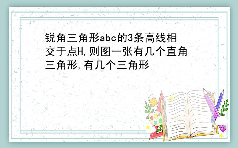 锐角三角形abc的3条高线相交于点H,则图一张有几个直角三角形,有几个三角形