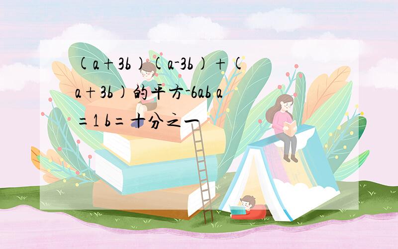 (a+3b)(a-3b)+(a+3b)的平方-6ab a=1 b=十分之一