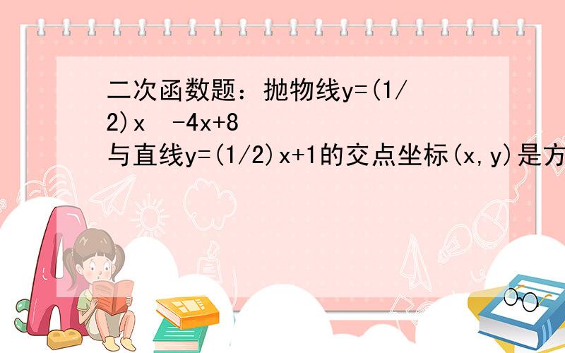 二次函数题：抛物线y=(1/2)x²-4x+8与直线y=(1/2)x+1的交点坐标(x,y)是方程组_____的解,交点坐标为_____.