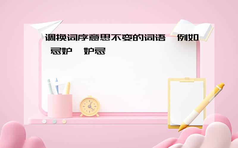 调换词序意思不变的词语,例如 忌妒—妒忌