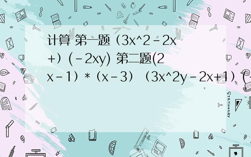 计算 第一题（3x^2-2x+）(-2xy) 第二题(2x-1）*（x-3）（3x^2y-2x+1）(-2xy)