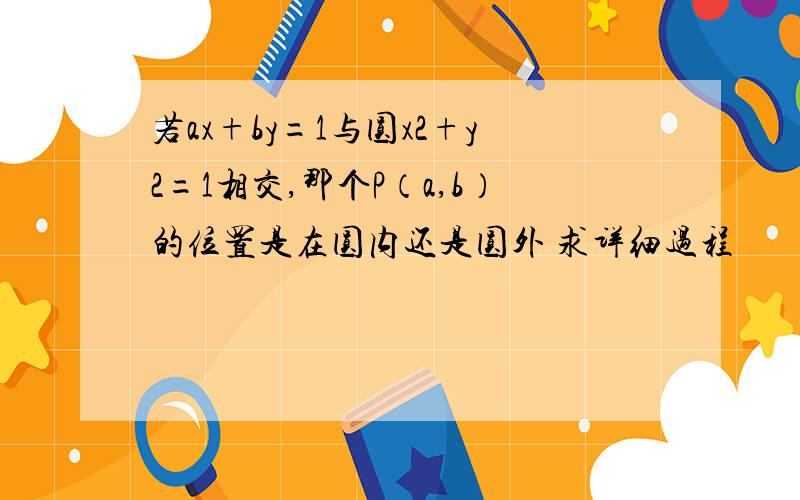 若ax+by=1与圆x2+y2=1相交,那个P（a,b）的位置是在圆内还是圆外 求详细过程