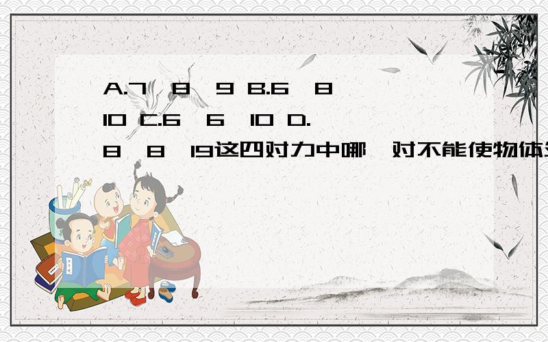 A.7,8,9 B.6,8,10 C.6,6,10 D.8,8,19这四对力中哪一对不能使物体处于平衡状态?（请说明理由,一对对分析）