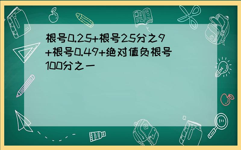 根号0.25+根号25分之9+根号0.49+绝对值负根号100分之一