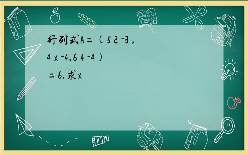 行列式A=(5 2 -3 ,4 x -4,6 4 -4)=6,求x