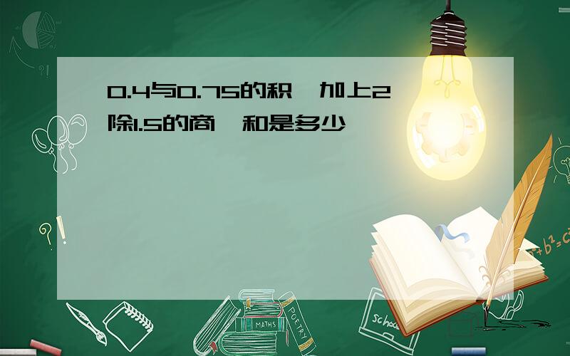 0.4与0.75的积,加上2除1.5的商,和是多少