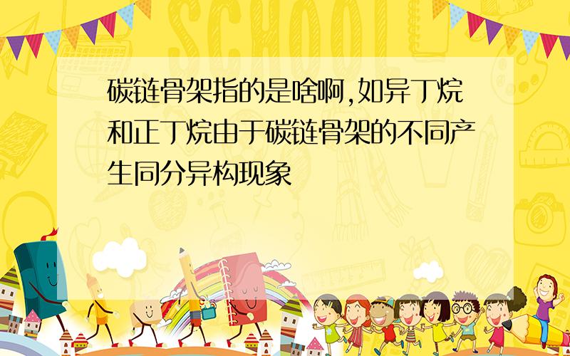 碳链骨架指的是啥啊,如异丁烷和正丁烷由于碳链骨架的不同产生同分异构现象