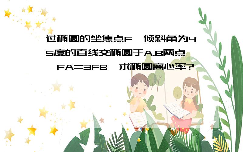 过椭圆的坐焦点F,倾斜角为45度的直线交椭圆于A.B两点,FA=3FB,求椭圆离心率?