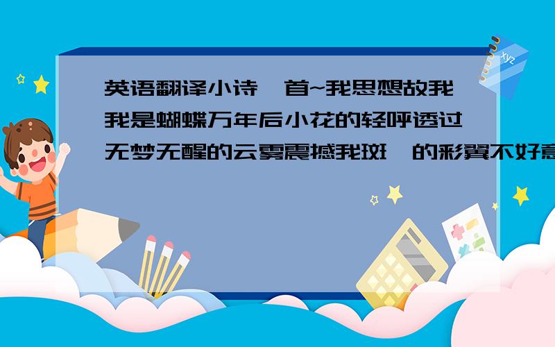 英语翻译小诗一首~我思想故我我是蝴蝶万年后小花的轻呼透过无梦无醒的云雾震撼我斑斓的彩翼不好意思啊，多打了一个我，然后第二个翻译就成了……ii……呵呵