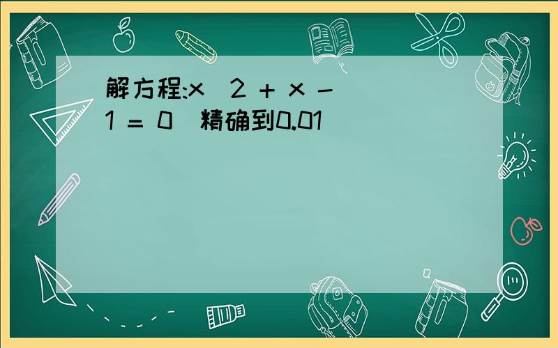 解方程:x^2 + x - 1 = 0(精确到0.01)