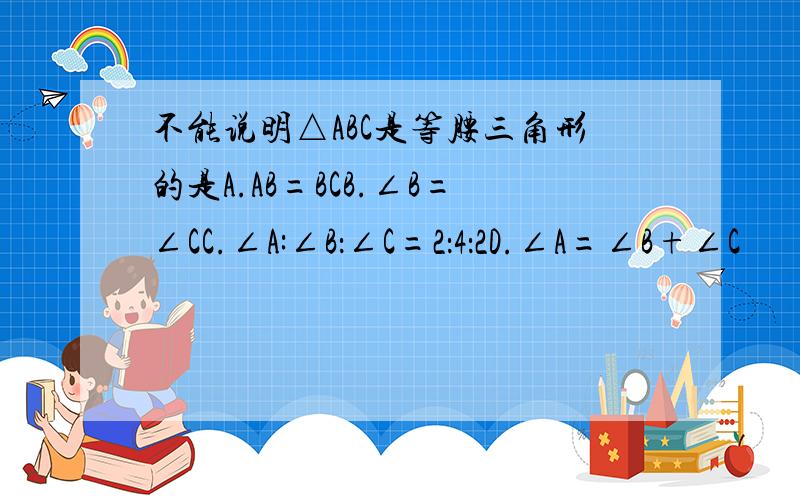 不能说明△ABC是等腰三角形的是A.AB=BCB.∠B=∠CC.∠A:∠B：∠C=2：4：2D.∠A=∠B+∠C