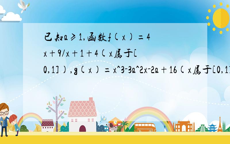 已知a≥1,函数f(x)=4x+9/x+1+4(x属于[0,1]),g(x)=x^3-3a^2x-2a+16(x属于[0,1]),求f(x),g(x)的值域