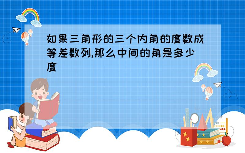 如果三角形的三个内角的度数成等差数列,那么中间的角是多少度