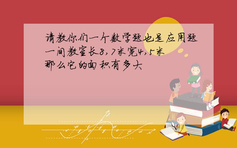 请教你们一个数学题也是应用题一间教室长8,7米宽4,5米那么它的面积有多大