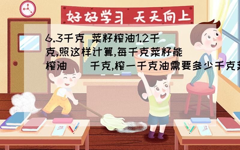 6.3千克 菜籽榨油1.2千克,照这样计算,每千克菜籽能榨油（）千克,榨一千克油需要多少千克菜籽