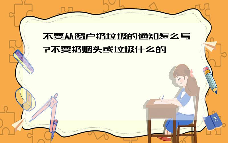 不要从窗户扔垃圾的通知怎么写?不要扔烟头或垃圾什么的