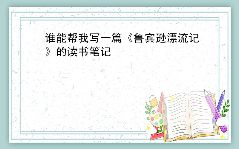 谁能帮我写一篇《鲁宾逊漂流记》的读书笔记