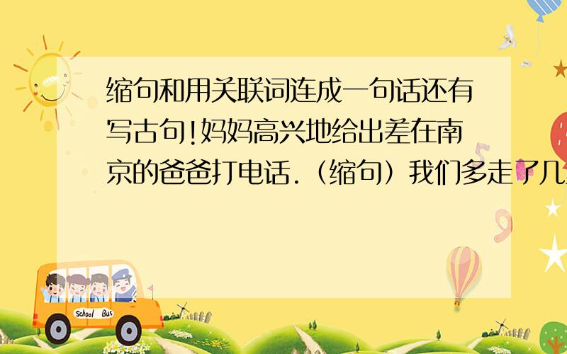 缩句和用关联词连成一句话还有写古句!妈妈高兴地给出差在南京的爸爸打电话.（缩句）我们多走了几里路.我们看到了一场精彩的魔术表演.（用关联词连成一句话）写一个“表达送别时,依