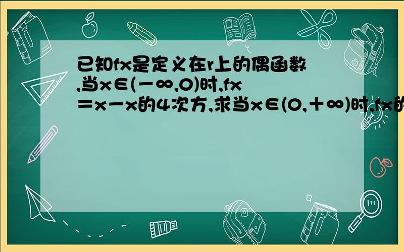 已知fx是定义在r上的偶函数,当x∈(－∞,0)时,fx＝x－x的4次方,求当x∈(0,＋∞)时,fx的解析式