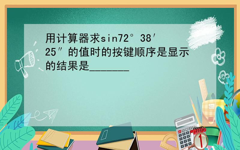 用计算器求sin72°38′25″的值时的按键顺序是显示的结果是_______