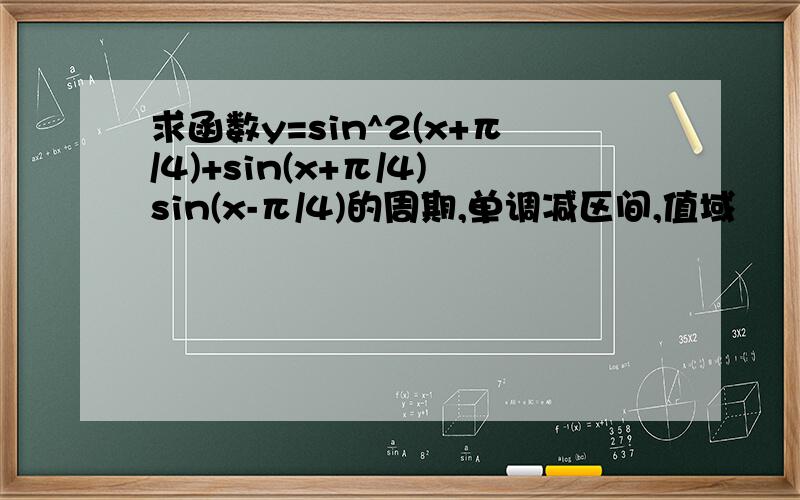 求函数y=sin^2(x+π/4)+sin(x+π/4)sin(x-π/4)的周期,单调减区间,值域