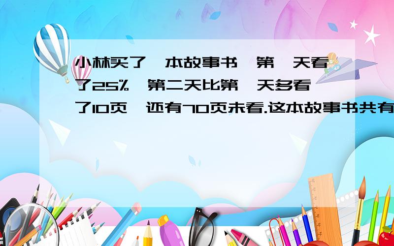 小林买了一本故事书,第一天看了25%,第二天比第一天多看了10页,还有70页未看.这本故事书共有多少页?要有算式