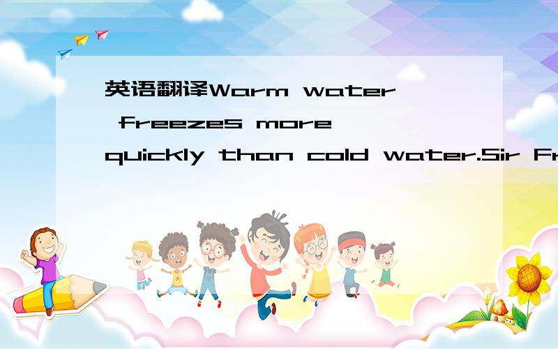 英语翻译Warm water freezes more quickly than cold water.Sir Francis Bacon said that almost four hundred years ago.But few people believed him until 1970.In that year a Canadian scientist George Kill proved the English professor was right.Dr Kill