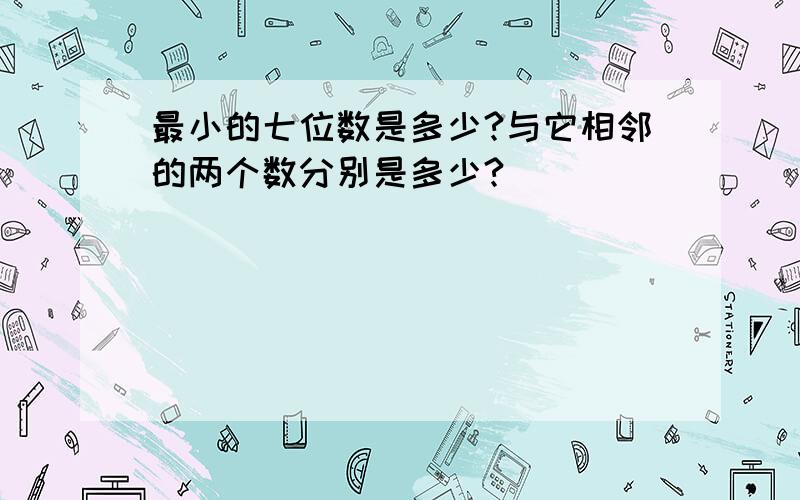 最小的七位数是多少?与它相邻的两个数分别是多少?